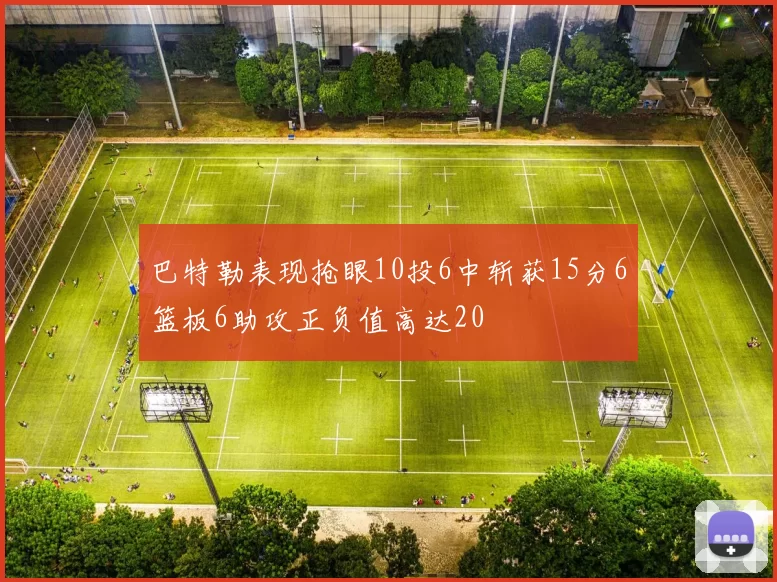 巴特勒表现抢眼10投6中斩获15分6篮板6助攻正负值高达20