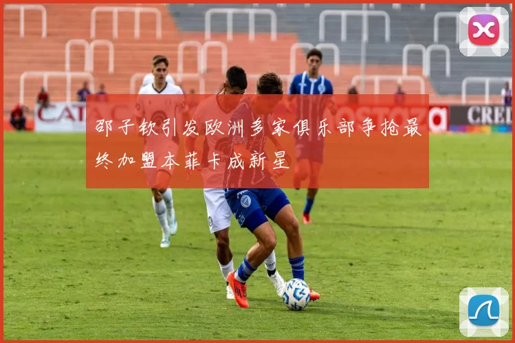 邵子钦引发欧洲多家俱乐部争抢最终加盟本菲卡成新星