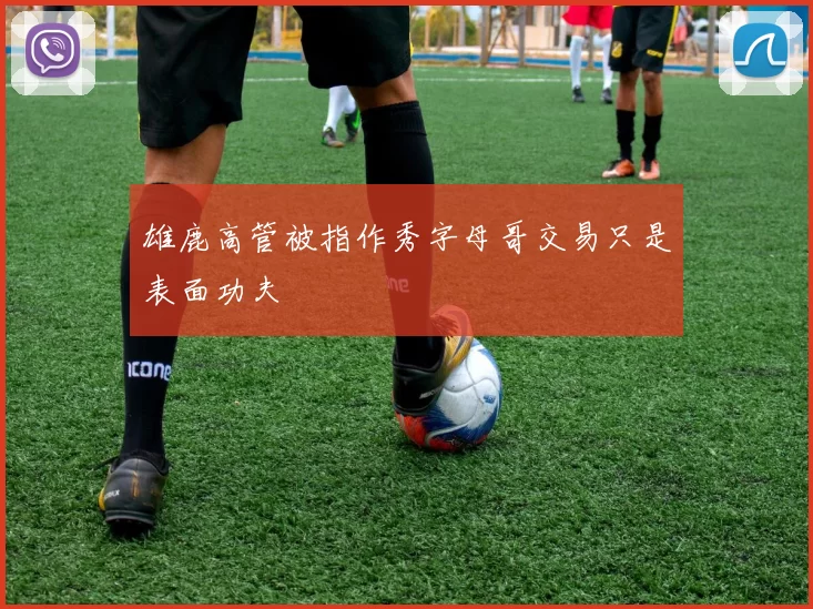 雄鹿高管被指作秀字母哥交易只是表面功夫