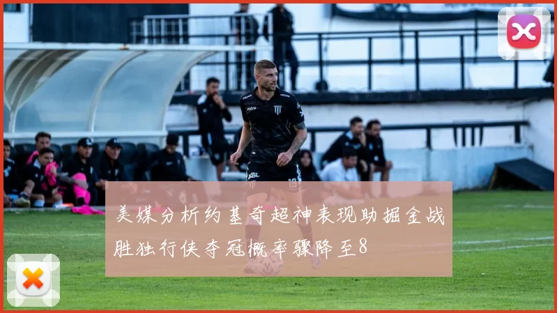 美媒分析约基奇超神表现助掘金战胜独行侠夺冠概率骤降至8