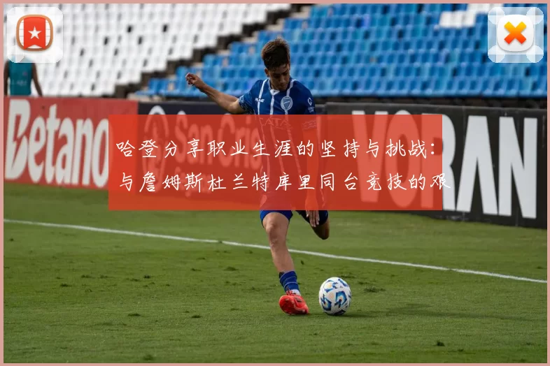 哈登分享职业生涯的坚持与挑战：与詹姆斯杜兰特库里同台竞技的艰辛
