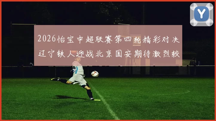 2026怡宝中超联赛第四轮精彩对决辽宁铁人迎战北京国安期待激烈较量