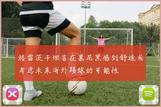 格雷茨卡坦言在慕尼黑感到舒适或考虑未来海外踢球的可能性