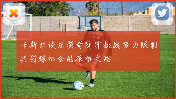 卡斯尔谈东契奇防守挑战努力限制其罚球机会的艰难之路