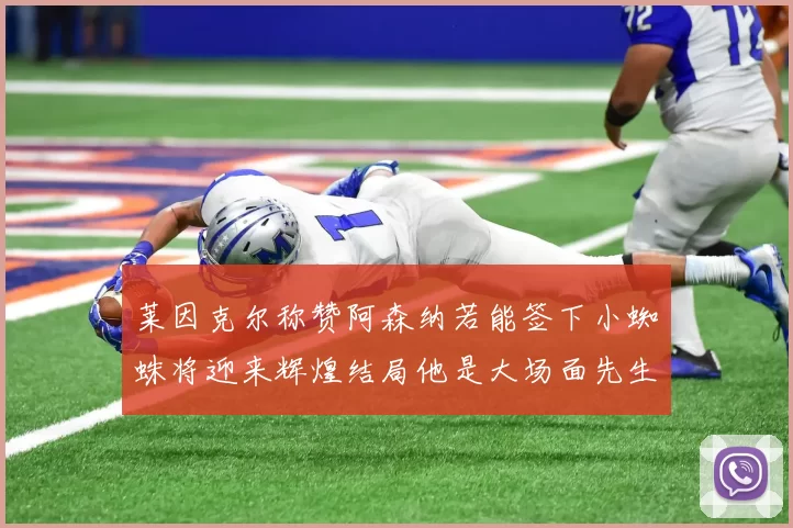 莱因克尔称赞阿森纳若能签下小蜘蛛将迎来辉煌结局他是大场面先生的最佳人选