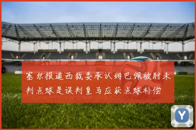 塞尔报道西裁委承认姆巴佩被肘未判点球是误判皇马应获点球补偿