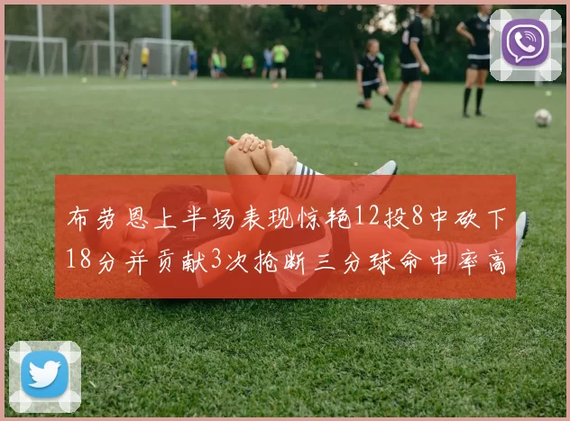 布劳恩上半场表现惊艳12投8中砍下18分并贡献3次抢断三分球命中率高达50