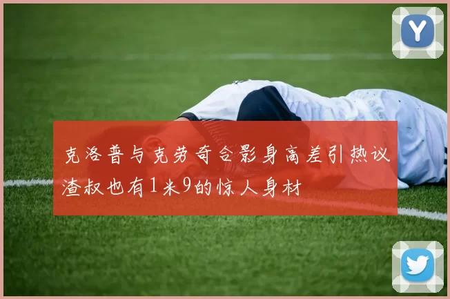 克洛普与克劳奇合影身高差引热议渣叔也有1米9的惊人身材