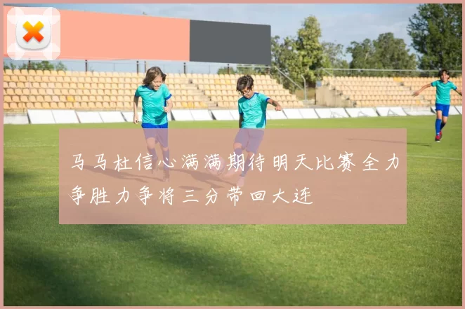 马马杜信心满满期待明天比赛全力争胜力争将三分带回大连