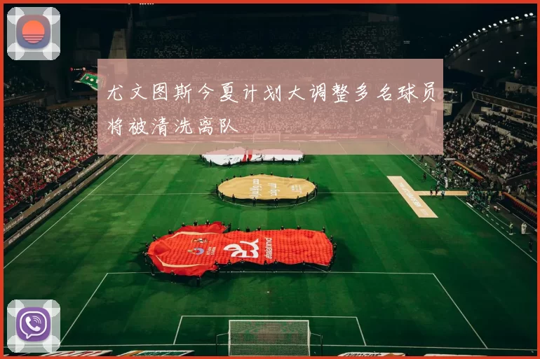 尤文图斯今夏计划大调整多名球员将被清洗离队