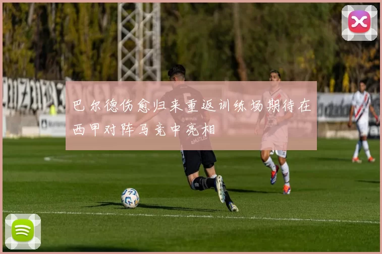 巴尔德伤愈归来重返训练场期待在西甲对阵马竞中亮相