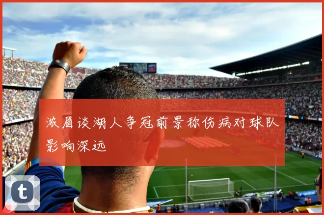浓眉谈湖人争冠前景称伤病对球队影响深远